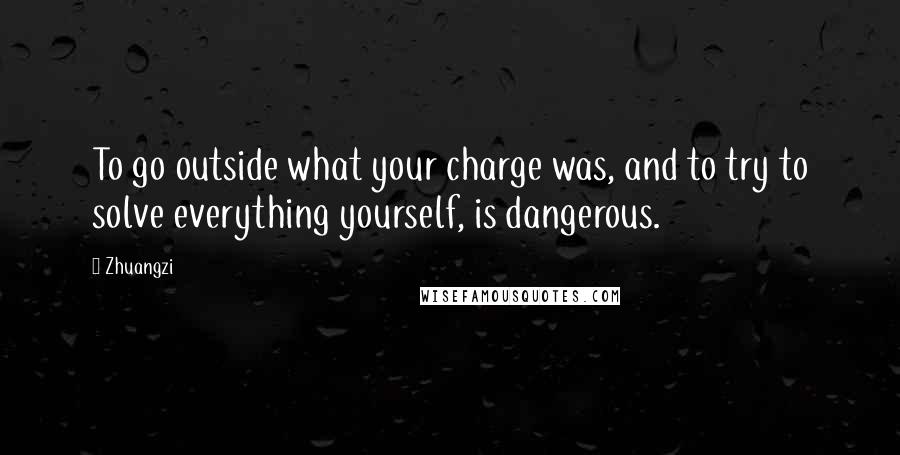 Zhuangzi Quotes: To go outside what your charge was, and to try to solve everything yourself, is dangerous.