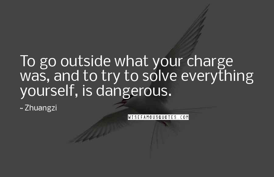 Zhuangzi Quotes: To go outside what your charge was, and to try to solve everything yourself, is dangerous.