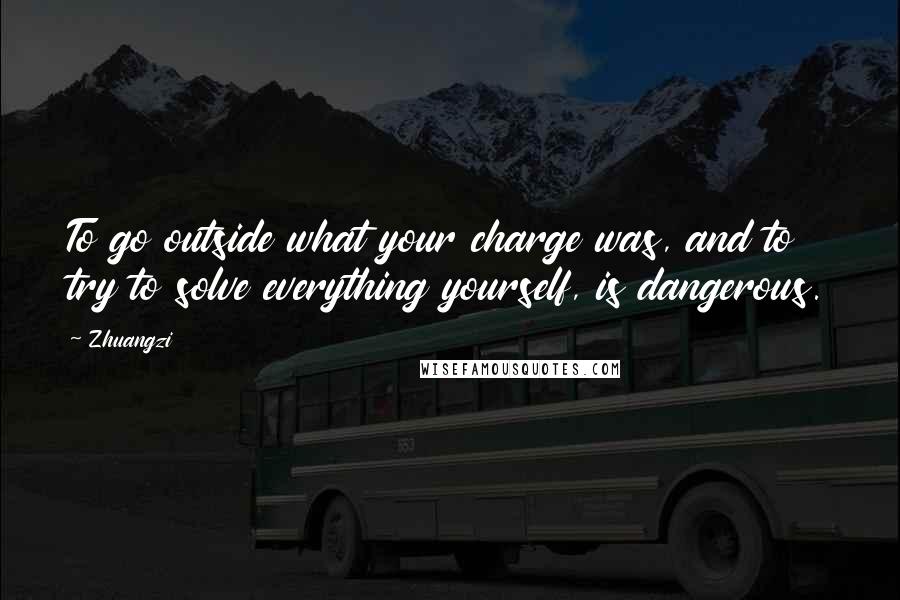 Zhuangzi Quotes: To go outside what your charge was, and to try to solve everything yourself, is dangerous.