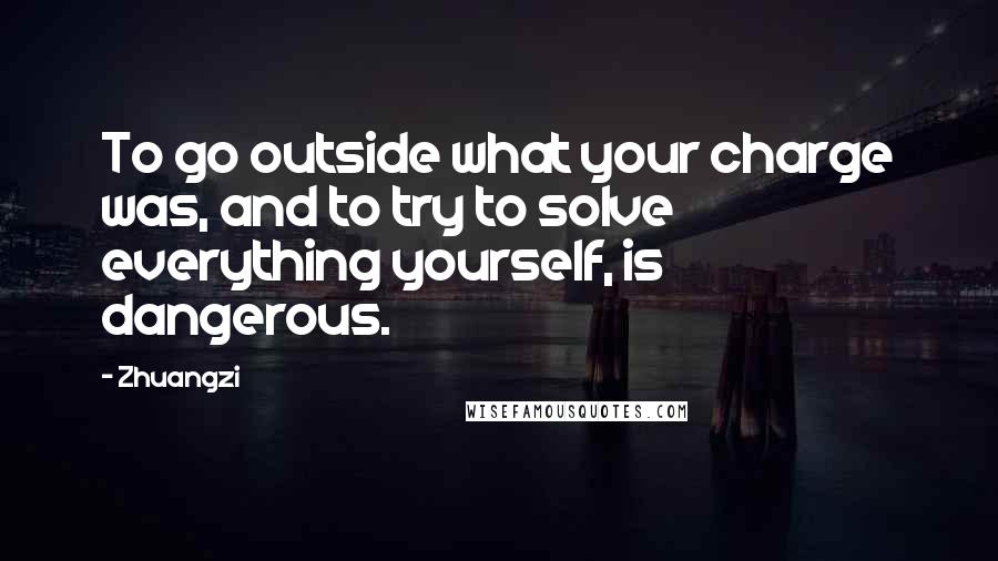 Zhuangzi Quotes: To go outside what your charge was, and to try to solve everything yourself, is dangerous.