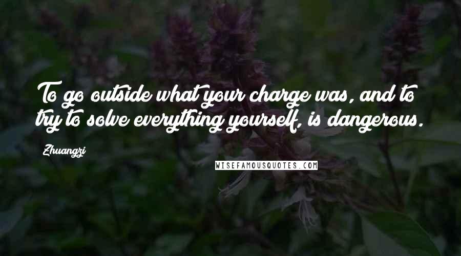 Zhuangzi Quotes: To go outside what your charge was, and to try to solve everything yourself, is dangerous.