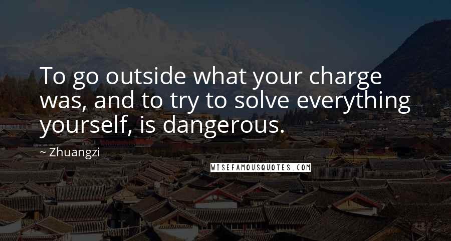 Zhuangzi Quotes: To go outside what your charge was, and to try to solve everything yourself, is dangerous.