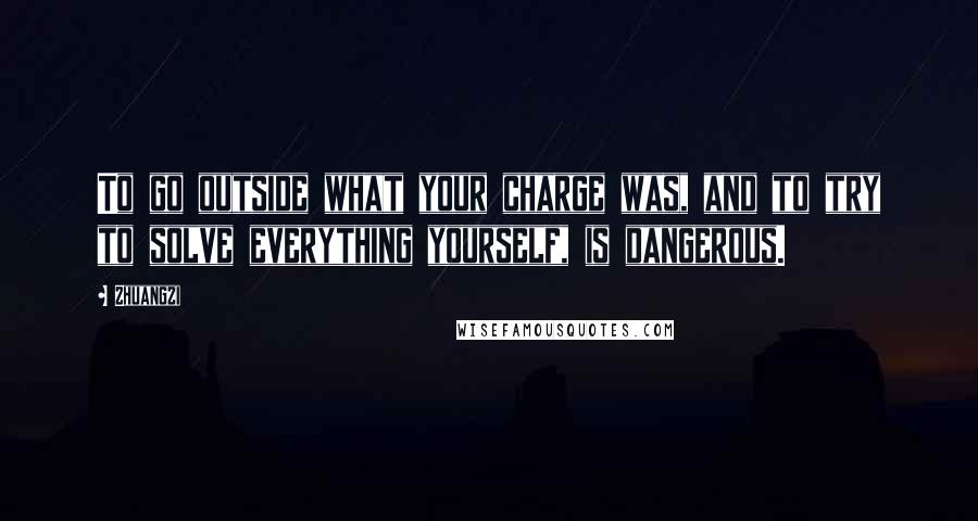 Zhuangzi Quotes: To go outside what your charge was, and to try to solve everything yourself, is dangerous.