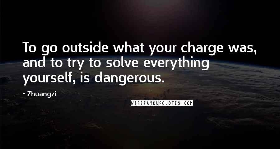 Zhuangzi Quotes: To go outside what your charge was, and to try to solve everything yourself, is dangerous.