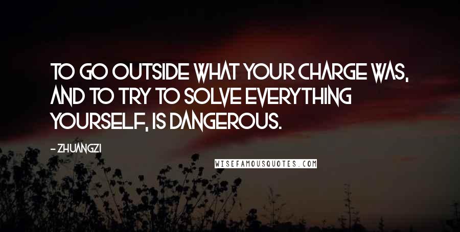 Zhuangzi Quotes: To go outside what your charge was, and to try to solve everything yourself, is dangerous.