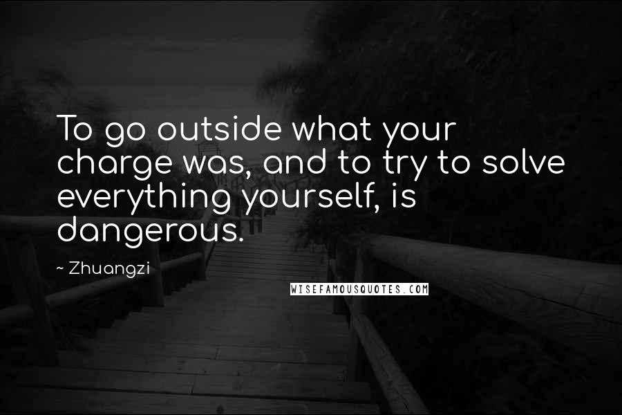 Zhuangzi Quotes: To go outside what your charge was, and to try to solve everything yourself, is dangerous.