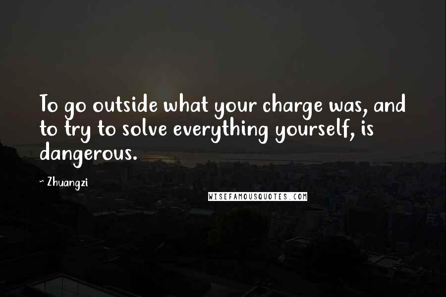 Zhuangzi Quotes: To go outside what your charge was, and to try to solve everything yourself, is dangerous.