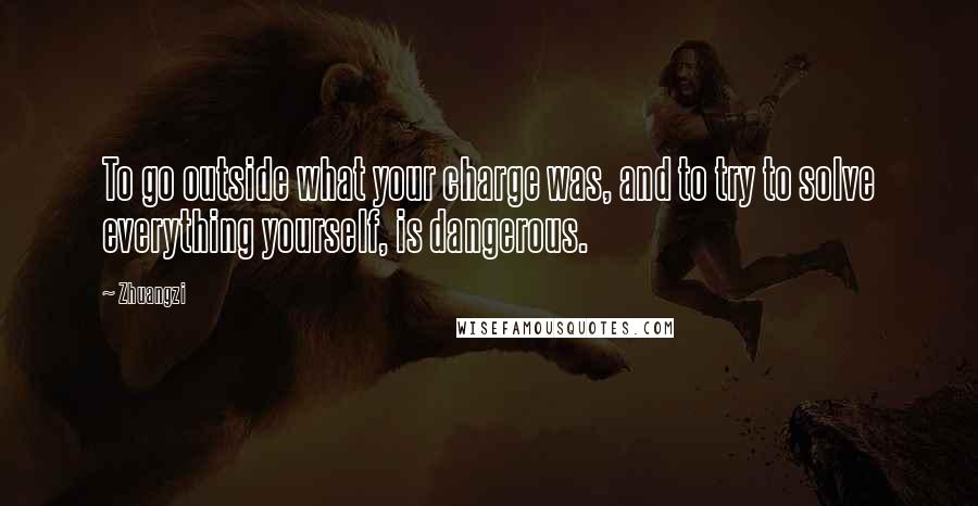 Zhuangzi Quotes: To go outside what your charge was, and to try to solve everything yourself, is dangerous.