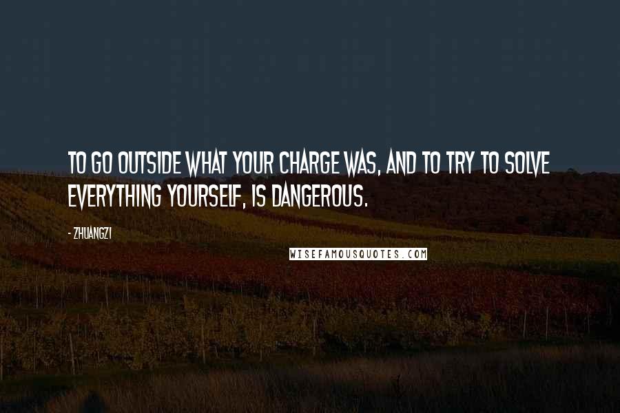 Zhuangzi Quotes: To go outside what your charge was, and to try to solve everything yourself, is dangerous.