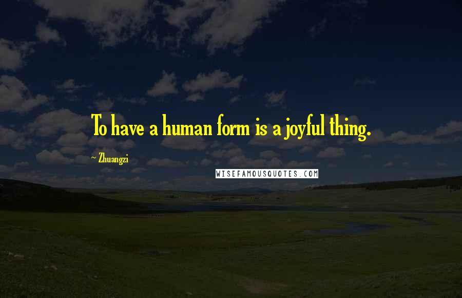 Zhuangzi Quotes: To have a human form is a joyful thing.