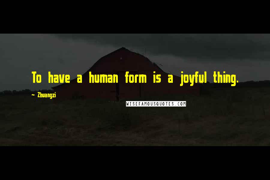 Zhuangzi Quotes: To have a human form is a joyful thing.