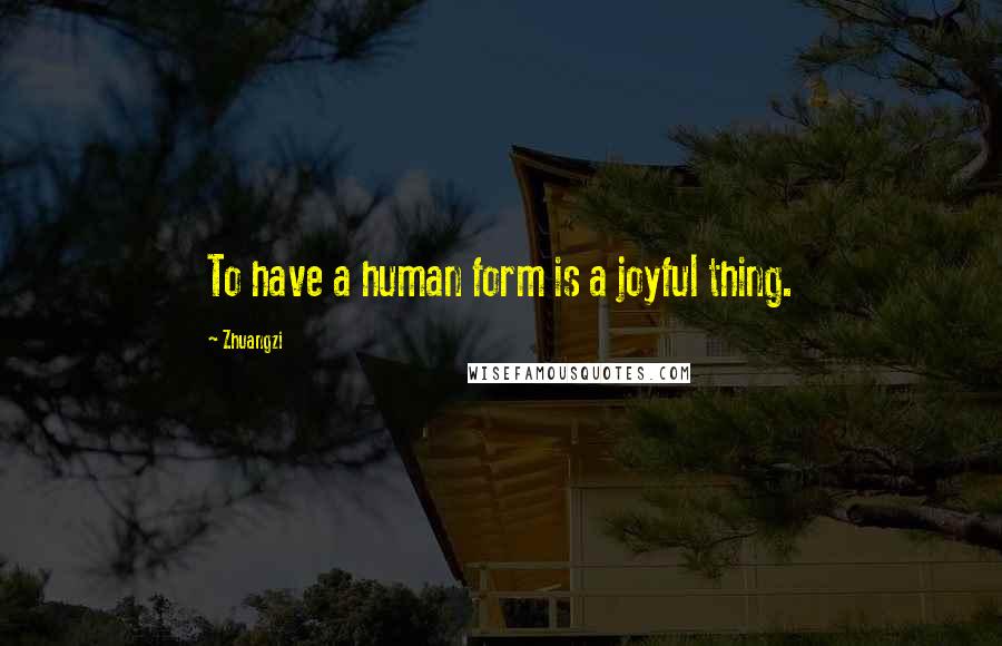 Zhuangzi Quotes: To have a human form is a joyful thing.