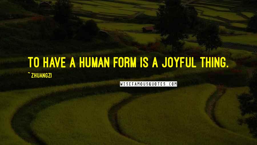 Zhuangzi Quotes: To have a human form is a joyful thing.