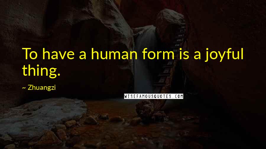 Zhuangzi Quotes: To have a human form is a joyful thing.