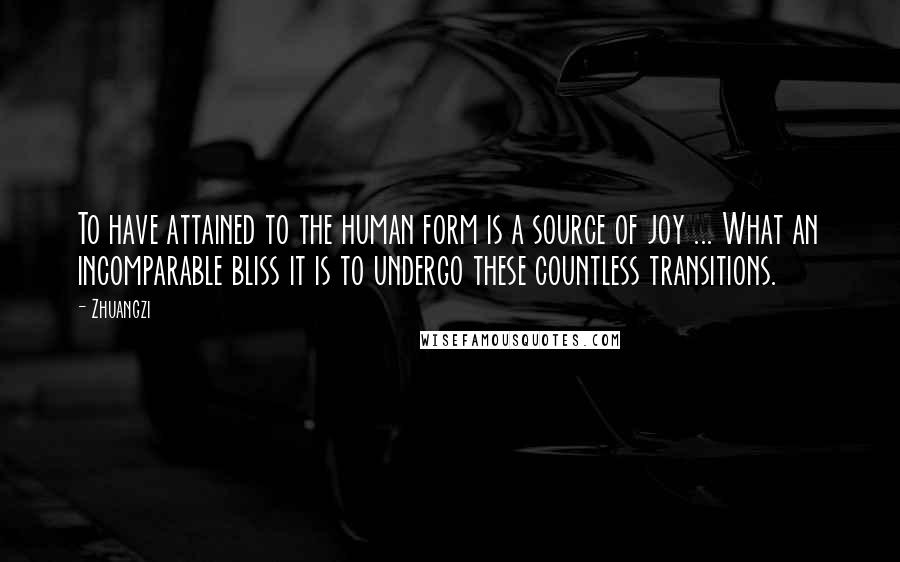 Zhuangzi Quotes: To have attained to the human form is a source of joy ... What an incomparable bliss it is to undergo these countless transitions.