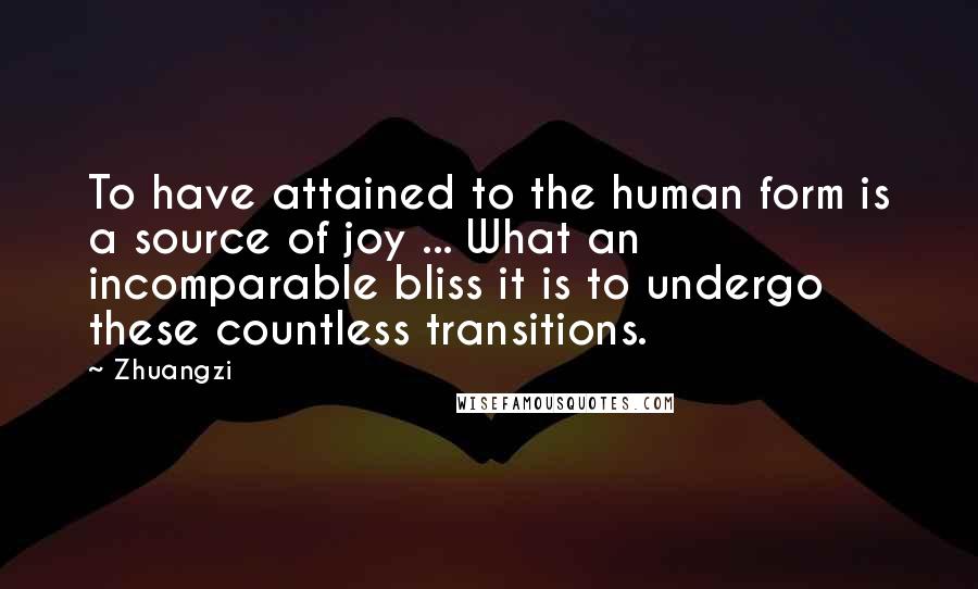 Zhuangzi Quotes: To have attained to the human form is a source of joy ... What an incomparable bliss it is to undergo these countless transitions.