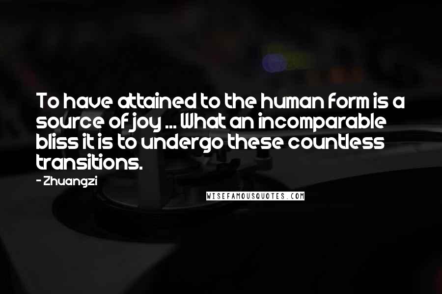 Zhuangzi Quotes: To have attained to the human form is a source of joy ... What an incomparable bliss it is to undergo these countless transitions.