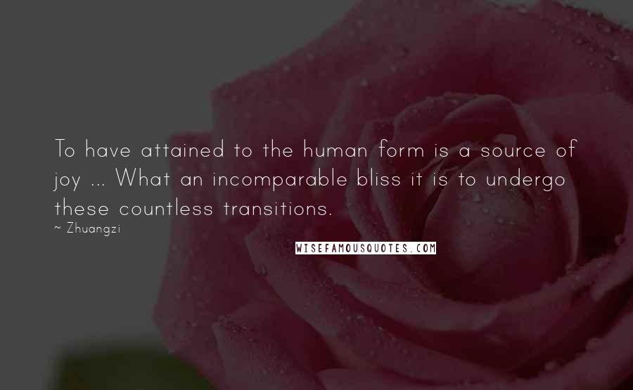 Zhuangzi Quotes: To have attained to the human form is a source of joy ... What an incomparable bliss it is to undergo these countless transitions.