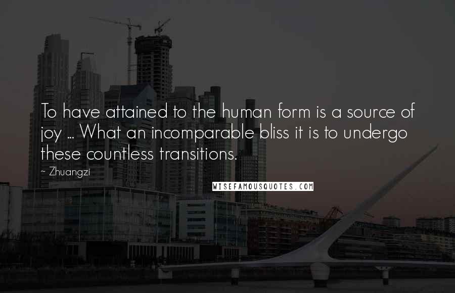 Zhuangzi Quotes: To have attained to the human form is a source of joy ... What an incomparable bliss it is to undergo these countless transitions.