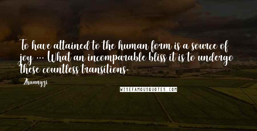 Zhuangzi Quotes: To have attained to the human form is a source of joy ... What an incomparable bliss it is to undergo these countless transitions.