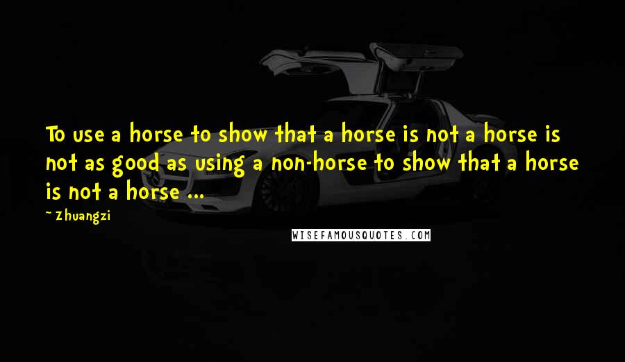 Zhuangzi Quotes: To use a horse to show that a horse is not a horse is not as good as using a non-horse to show that a horse is not a horse ...
