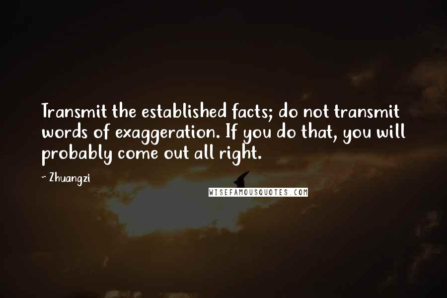 Zhuangzi Quotes: Transmit the established facts; do not transmit words of exaggeration. If you do that, you will probably come out all right.