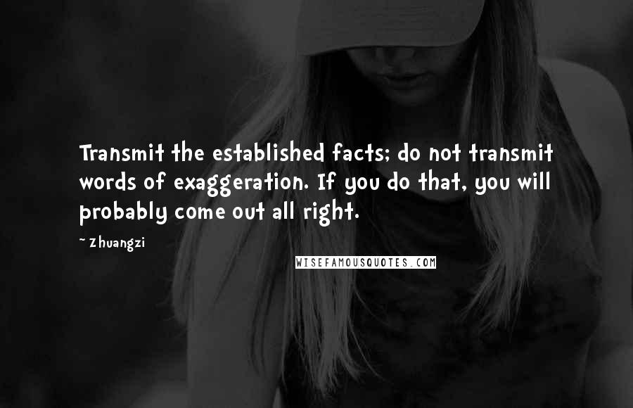 Zhuangzi Quotes: Transmit the established facts; do not transmit words of exaggeration. If you do that, you will probably come out all right.