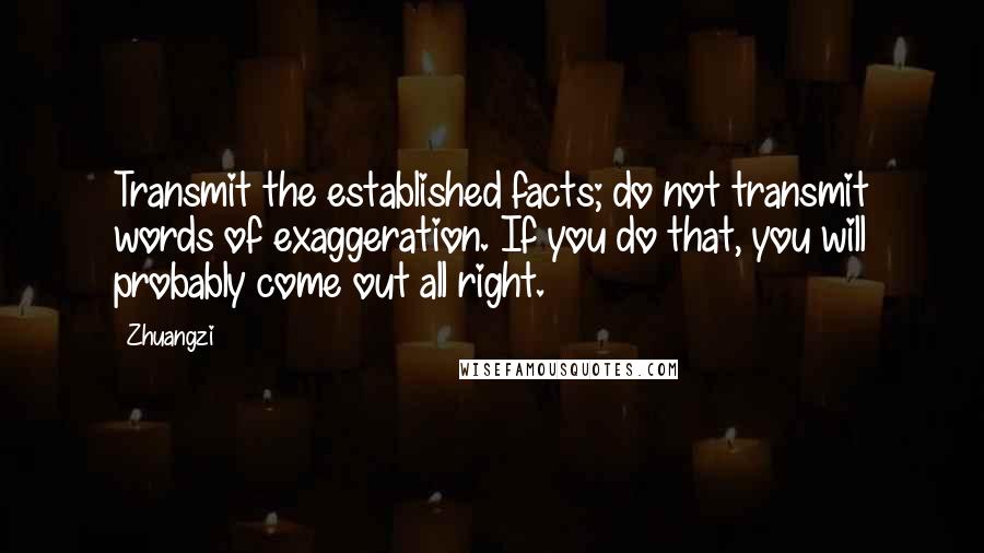 Zhuangzi Quotes: Transmit the established facts; do not transmit words of exaggeration. If you do that, you will probably come out all right.