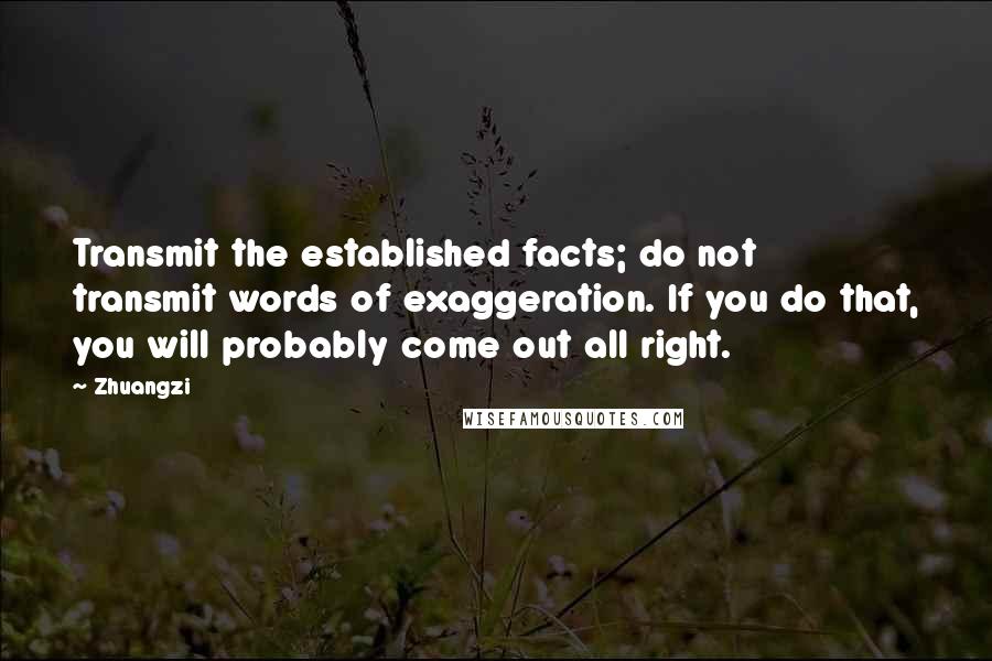 Zhuangzi Quotes: Transmit the established facts; do not transmit words of exaggeration. If you do that, you will probably come out all right.