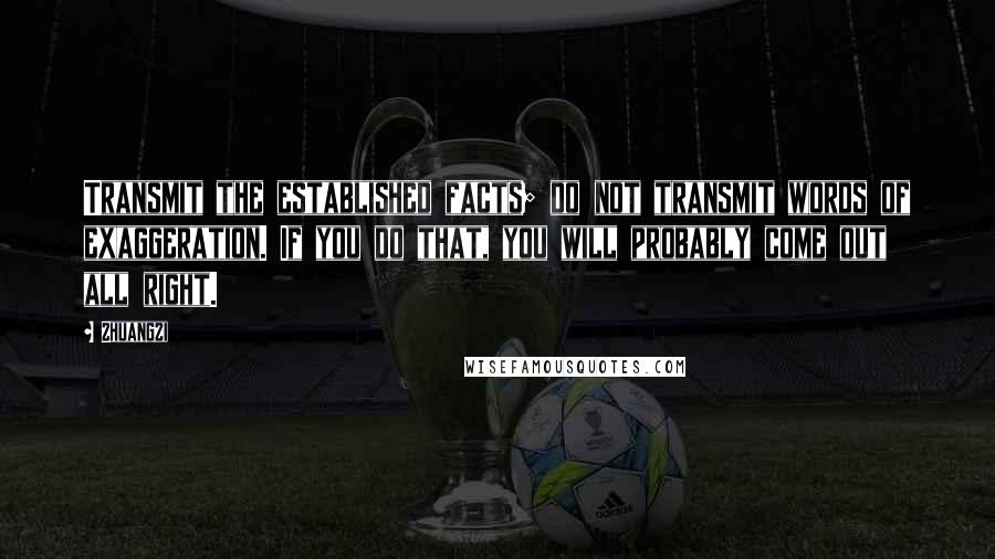 Zhuangzi Quotes: Transmit the established facts; do not transmit words of exaggeration. If you do that, you will probably come out all right.