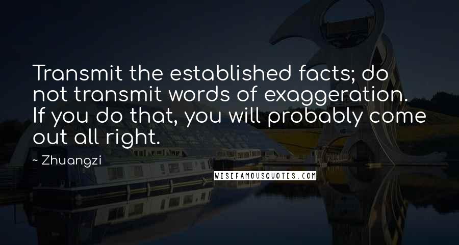 Zhuangzi Quotes: Transmit the established facts; do not transmit words of exaggeration. If you do that, you will probably come out all right.