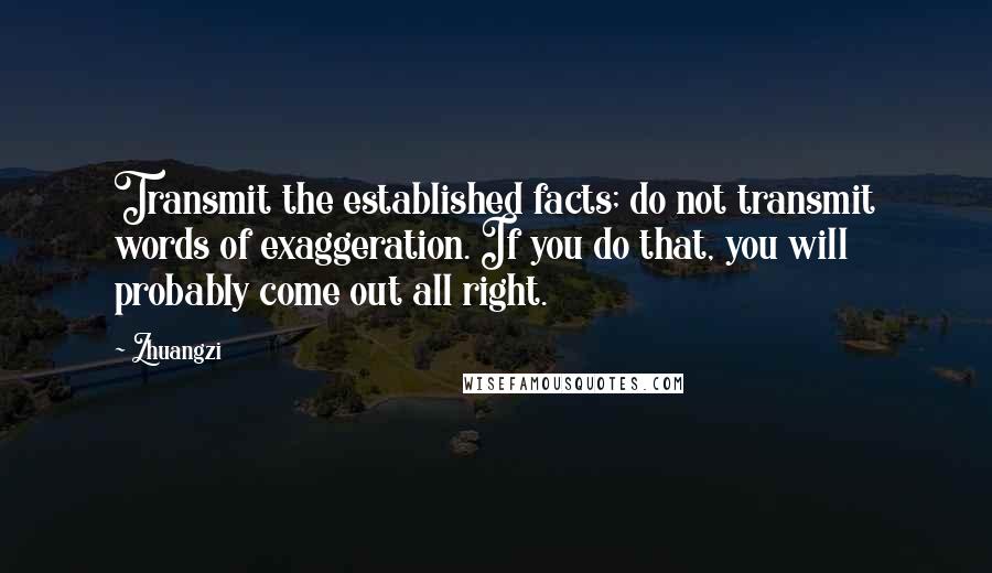 Zhuangzi Quotes: Transmit the established facts; do not transmit words of exaggeration. If you do that, you will probably come out all right.