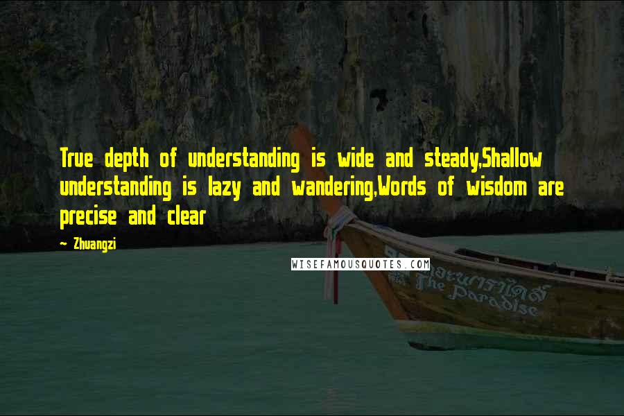 Zhuangzi Quotes: True depth of understanding is wide and steady,Shallow understanding is lazy and wandering,Words of wisdom are precise and clear