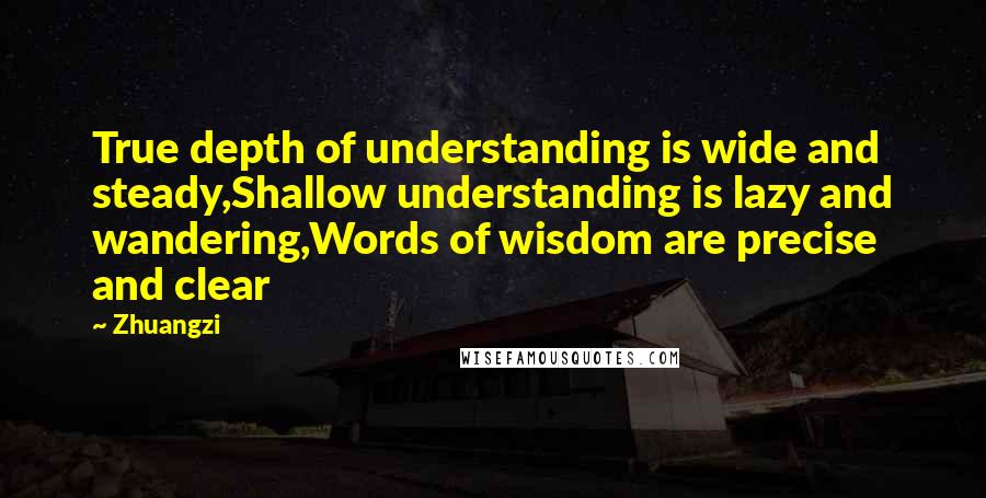 Zhuangzi Quotes: True depth of understanding is wide and steady,Shallow understanding is lazy and wandering,Words of wisdom are precise and clear