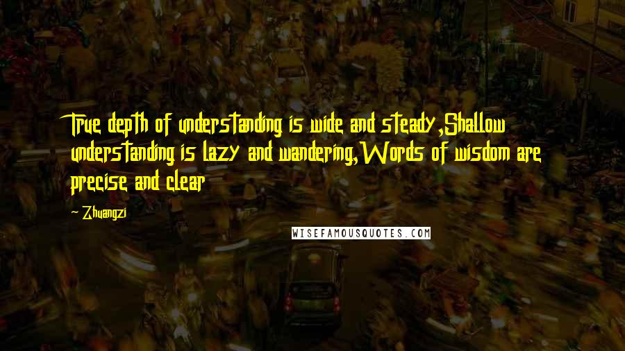 Zhuangzi Quotes: True depth of understanding is wide and steady,Shallow understanding is lazy and wandering,Words of wisdom are precise and clear