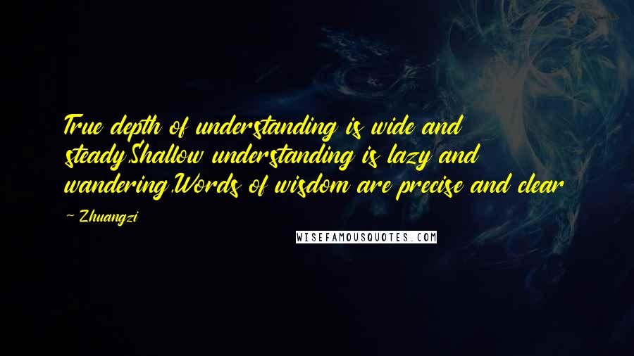 Zhuangzi Quotes: True depth of understanding is wide and steady,Shallow understanding is lazy and wandering,Words of wisdom are precise and clear