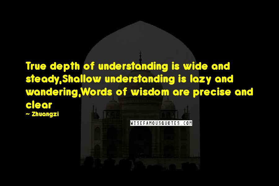 Zhuangzi Quotes: True depth of understanding is wide and steady,Shallow understanding is lazy and wandering,Words of wisdom are precise and clear