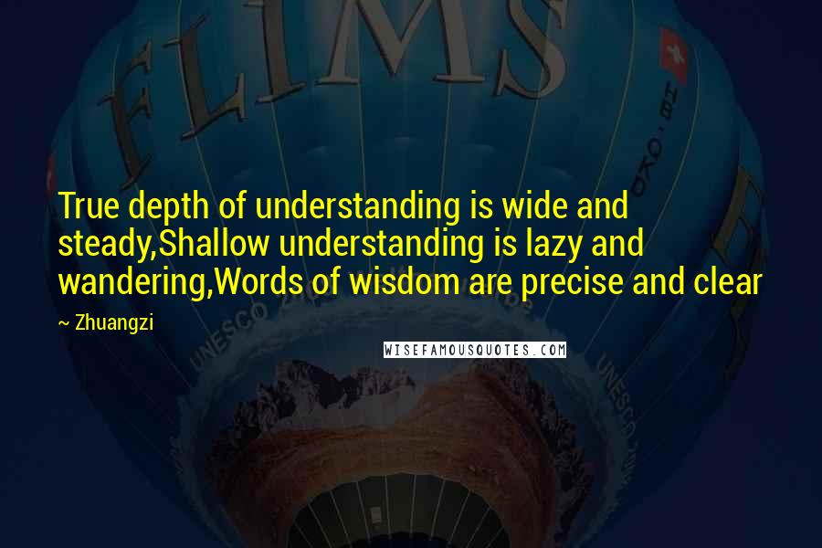 Zhuangzi Quotes: True depth of understanding is wide and steady,Shallow understanding is lazy and wandering,Words of wisdom are precise and clear