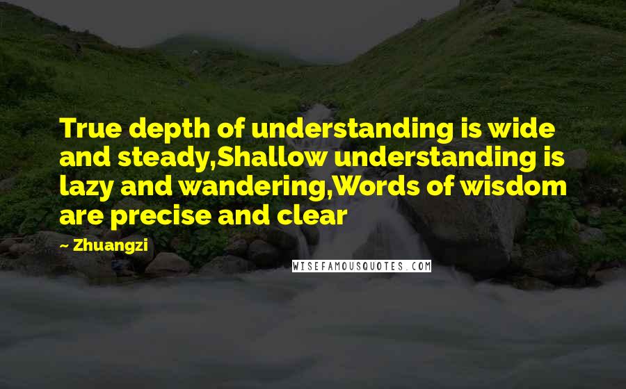 Zhuangzi Quotes: True depth of understanding is wide and steady,Shallow understanding is lazy and wandering,Words of wisdom are precise and clear