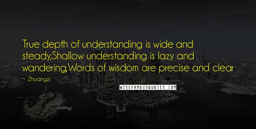 Zhuangzi Quotes: True depth of understanding is wide and steady,Shallow understanding is lazy and wandering,Words of wisdom are precise and clear