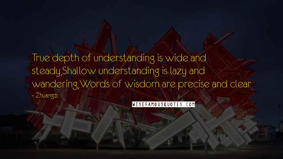 Zhuangzi Quotes: True depth of understanding is wide and steady,Shallow understanding is lazy and wandering,Words of wisdom are precise and clear