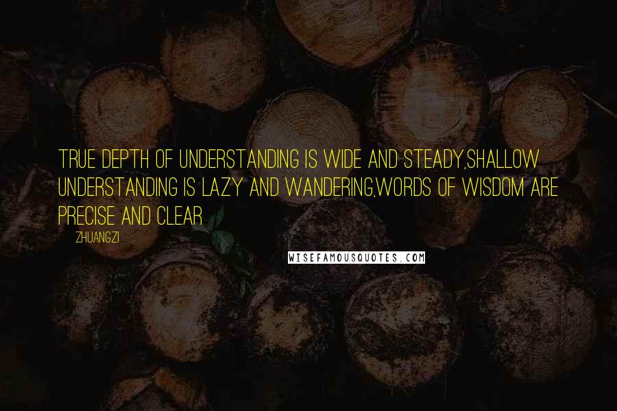 Zhuangzi Quotes: True depth of understanding is wide and steady,Shallow understanding is lazy and wandering,Words of wisdom are precise and clear