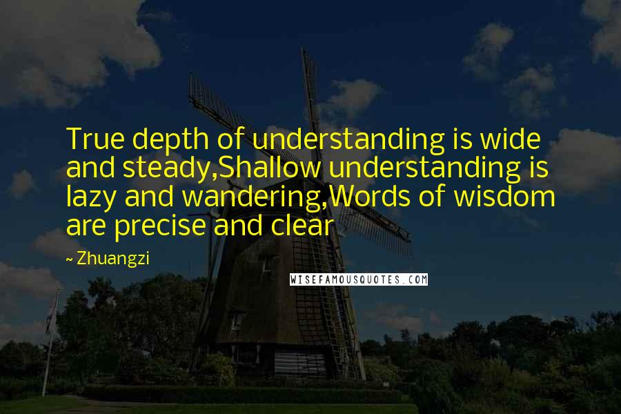 Zhuangzi Quotes: True depth of understanding is wide and steady,Shallow understanding is lazy and wandering,Words of wisdom are precise and clear