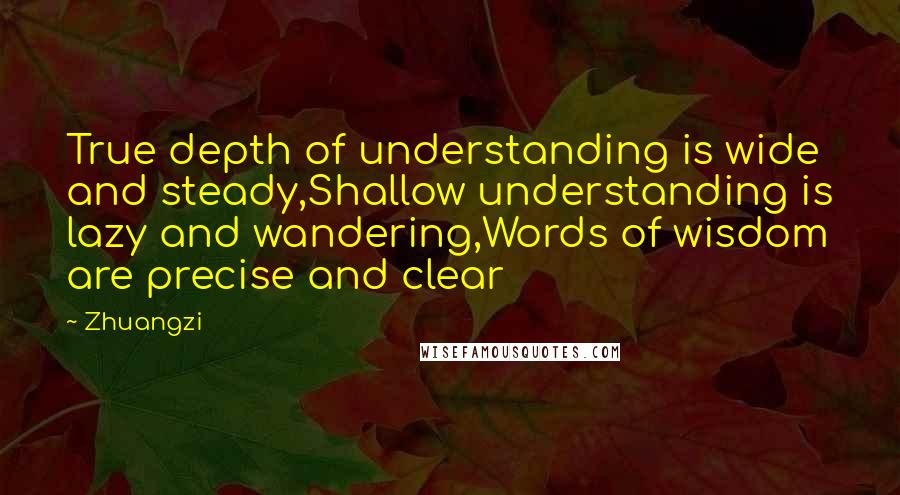 Zhuangzi Quotes: True depth of understanding is wide and steady,Shallow understanding is lazy and wandering,Words of wisdom are precise and clear