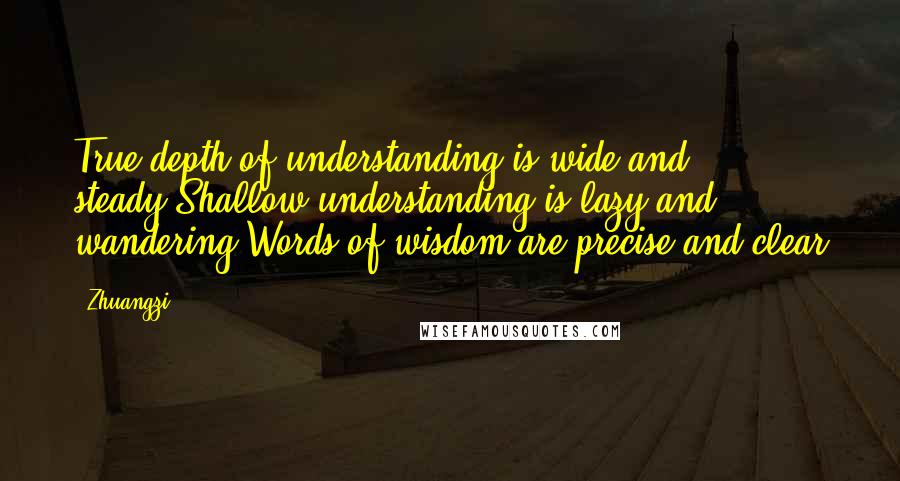 Zhuangzi Quotes: True depth of understanding is wide and steady,Shallow understanding is lazy and wandering,Words of wisdom are precise and clear