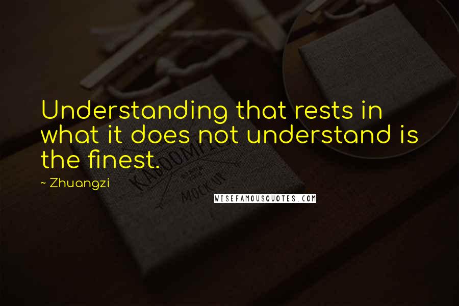 Zhuangzi Quotes: Understanding that rests in what it does not understand is the finest.