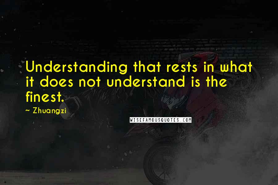 Zhuangzi Quotes: Understanding that rests in what it does not understand is the finest.