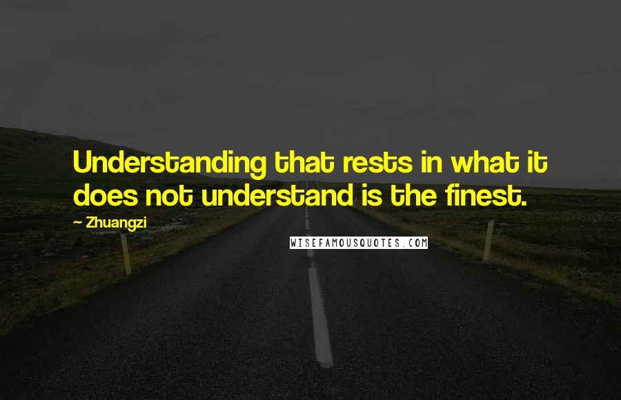 Zhuangzi Quotes: Understanding that rests in what it does not understand is the finest.