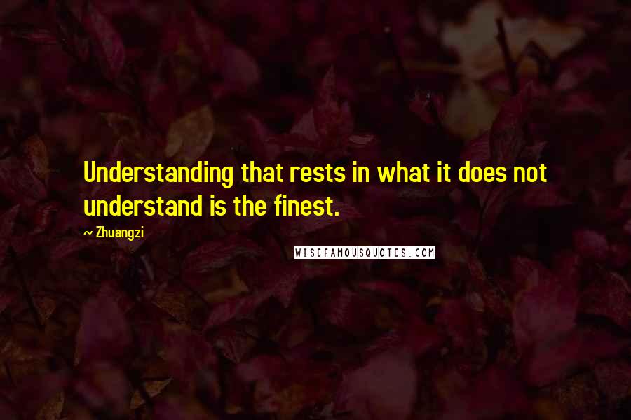 Zhuangzi Quotes: Understanding that rests in what it does not understand is the finest.