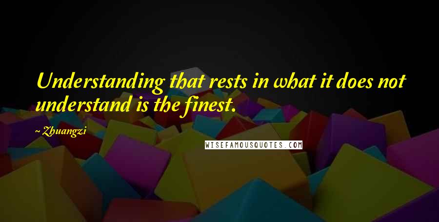 Zhuangzi Quotes: Understanding that rests in what it does not understand is the finest.